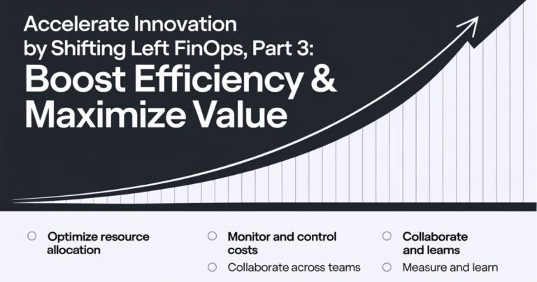 Accelerate Innovation by Shifting Left FinOps, Part 3: Boost Efficiency & Maximize Value